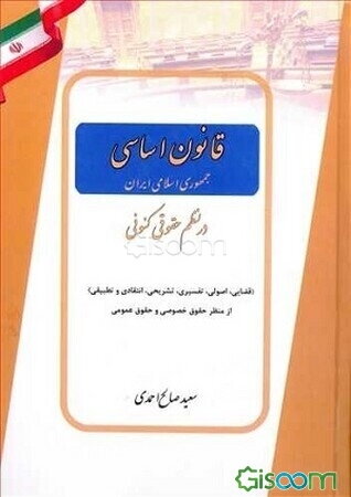 قانون اساسی جمهوری اسلامی ایران در نظم حقوقی کنونی (قضایی، اصولی، تفسیری، تشریحی، انتقادی و تطبیقی) از منظر حقوق خصوصی و حقوق عمومی